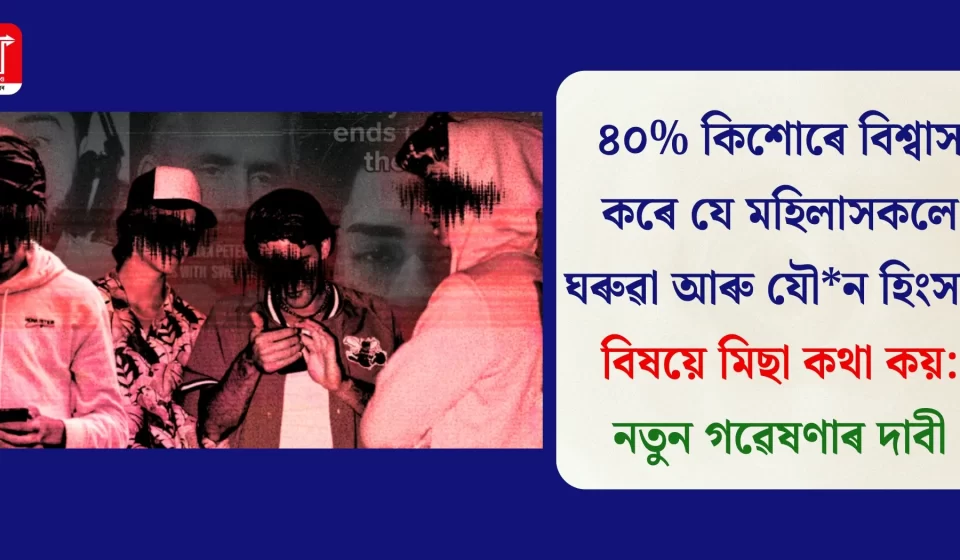 নতুন গৱেষণা: ৪০% কিশোৰে বিশ্বাস কৰে মহিলাসকলে ঘৰুৱা আৰু যৌন হিংসা মিছা কয়