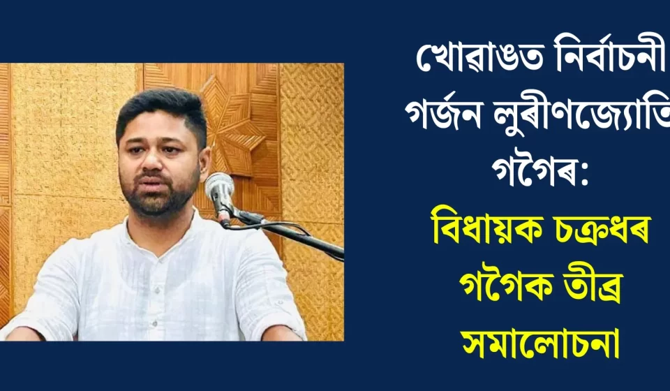 বিধায়ক চক্ৰধৰ গগৈক তীব্ৰ সমালোচনা: ৰাজনীতিত উত্তেজনাৰ ঢৌ