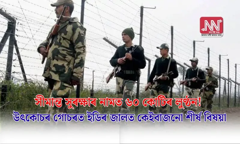 সীমান্ত সুৰক্ষাত ৬০ কোটিৰ লুণ্ঠন: ইডিৰ জালত শীৰ্ষ বিষয়া গ্ৰেপ্তাৰ