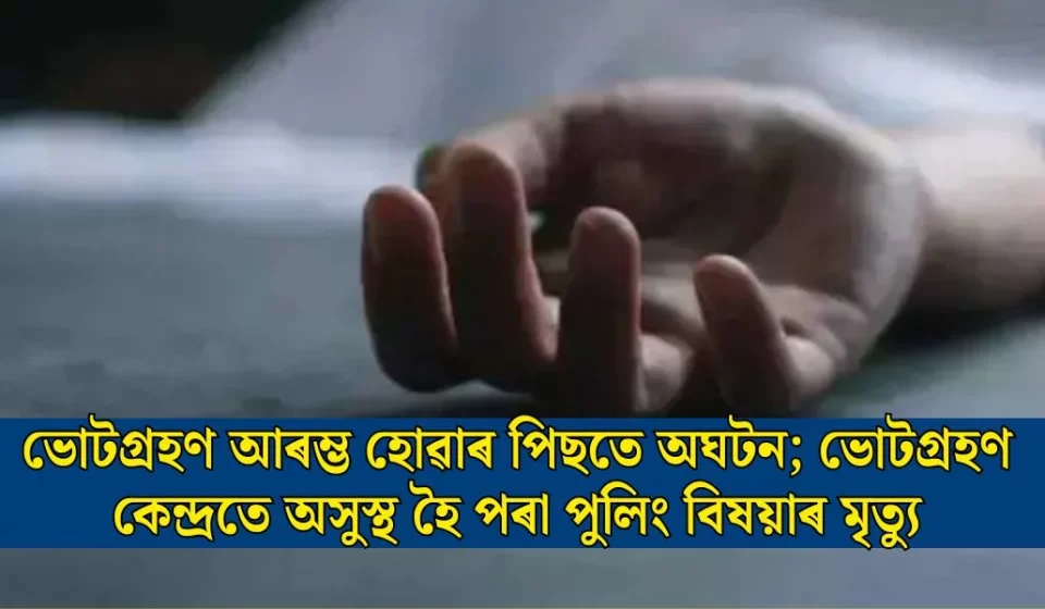 জৰুৰী: ভোট আৰম্ভ হোৱাৰ পিছত কেন্দ্ৰত পুলিং বিষয়াৰ মৃত্যু