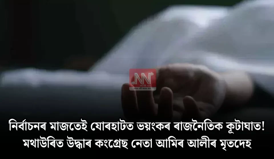 নিৰ্বাচনৰ মাজতেই যোৰহাটত কংগ্ৰেছ নেতা আমিৰ আলীৰ মৃতদেহ — কূটাঘাত সন্দেহ