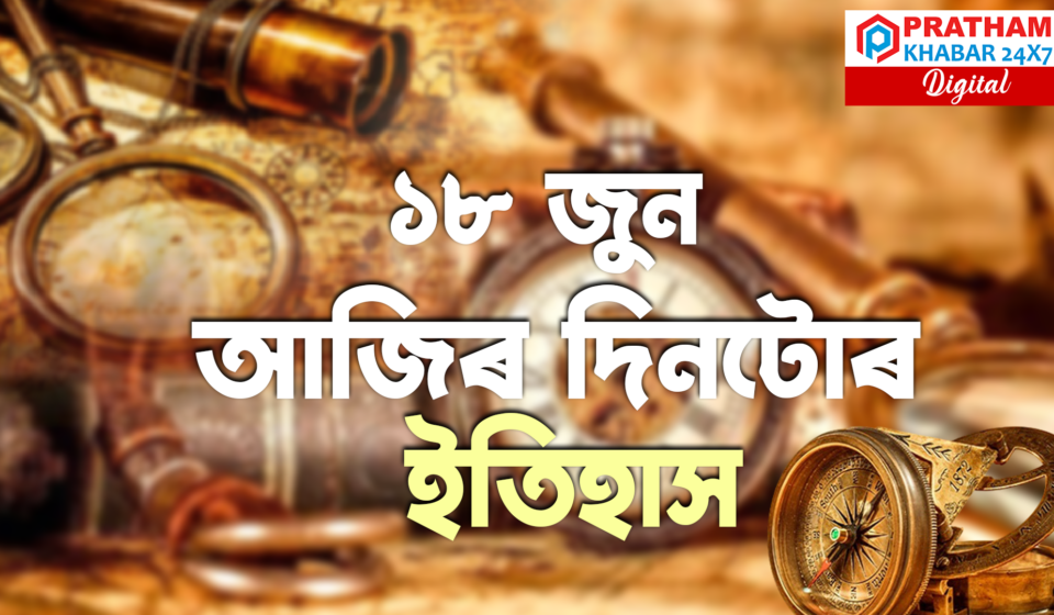 জুন ১৮ৰ ইতিহাস: আজিৰ দিনটো কিয় বিশেষ — ৭ চকু-খোলোৱা ঘটনাবলী