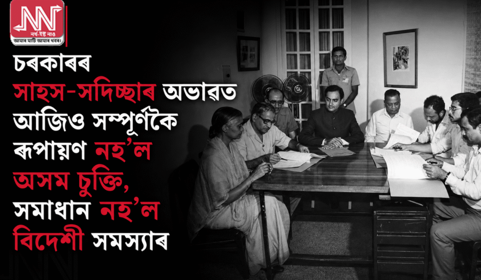 চৰকাৰৰ সাহস-অভাৱ: অসম চুক্তি অসম্পূৰ্ণ, বিদেশী সমস্যা অব্যাহত