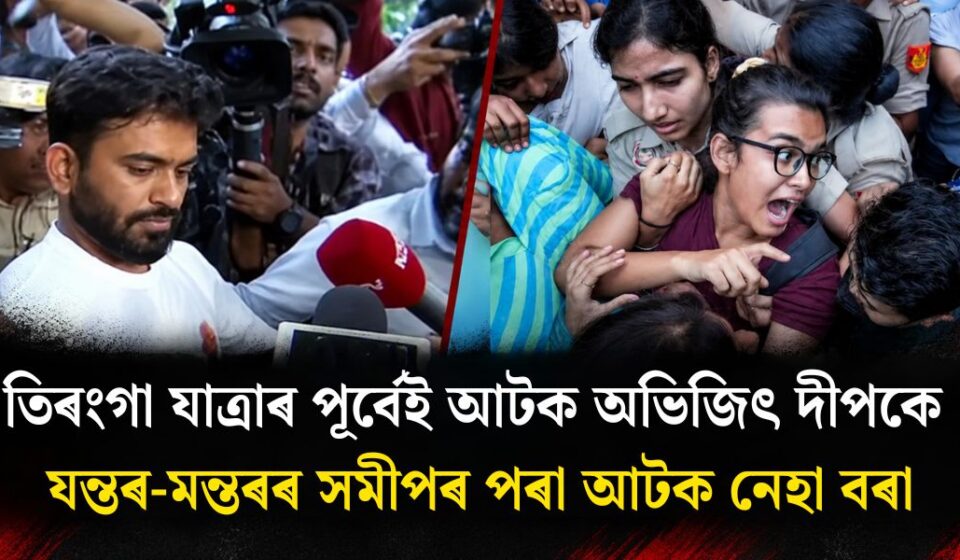 তিৰংগা যাত্ৰাৰ পূৰ্বেই আটক অভিজিৎ দীপক, যন্তৰ-মন্তৰৰ সমীপত আটক নেহা বৰা